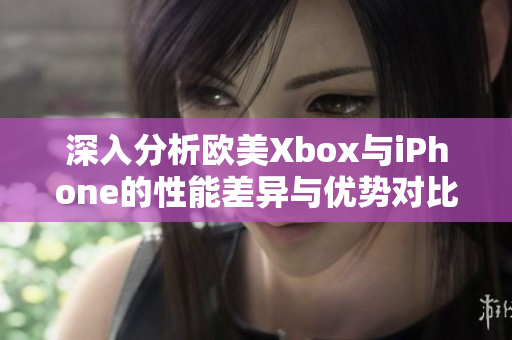 深入分析欧美Xbox与iPhone的性能差异与优势对比