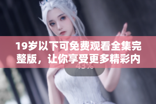 19岁以下可免费观看全集完整版，让你享受更多精彩内容的机会