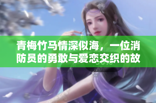青梅竹马情深似海，一位消防员的勇敢与爱恋交织的故事