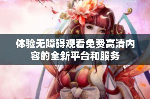 体验无障碍观看免费高清内容的全新平台和服务