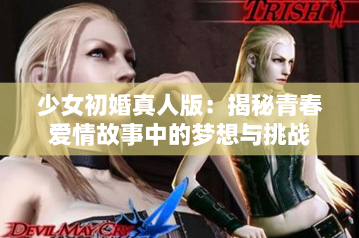 少女初婚真人版：揭秘青春爱情故事中的梦想与挑战