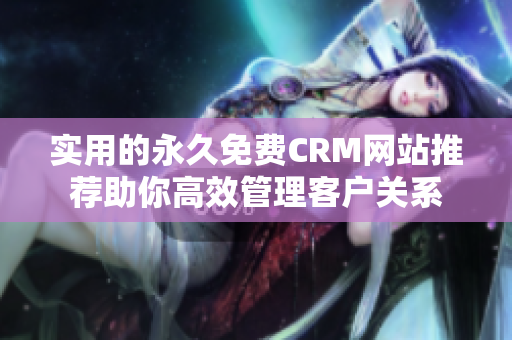 实用的永久免费CRM网站推荐助你高效管理客户关系