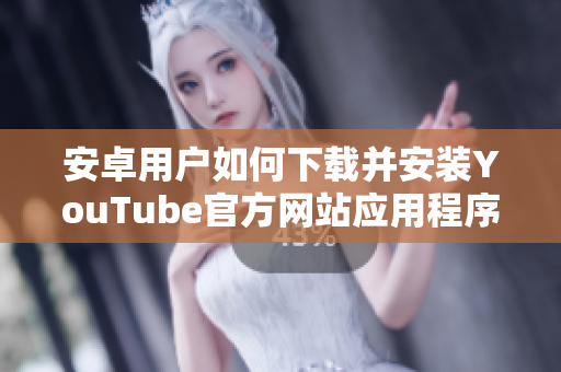 安卓用户如何下载并安装YouTube官方网站应用程序的详细指南