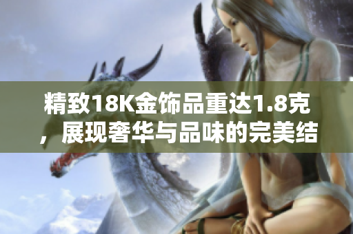 精致18K金饰品重达1.8克，展现奢华与品味的完美结合