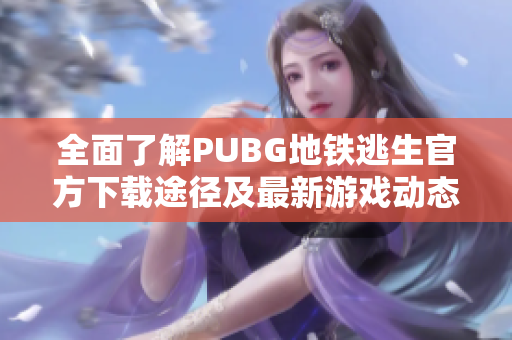 全面了解PUBG地铁逃生官方下载途径及最新游戏动态攻略