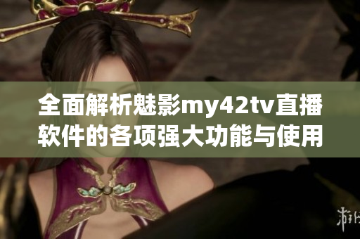 全面解析魅影my42tv直播软件的各项强大功能与使用体验