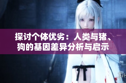 探讨个体优劣：人类与猪、狗的基因差异分析与启示