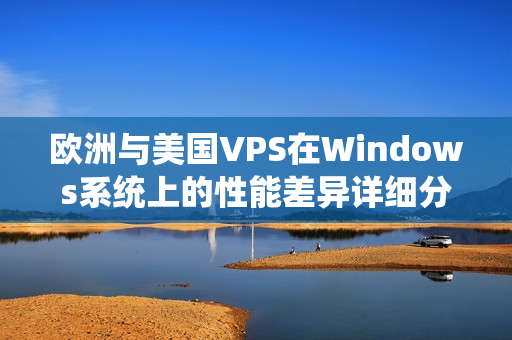 欧洲与美国VPS在Windows系统上的性能差异详细分析与比较