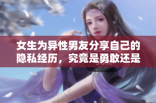 女生为异性男友分享自己的隐私经历，究竟是勇敢还是冒险