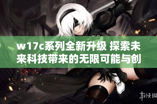 w17c系列全新升级 探索未来科技带来的无限可能与创新应用