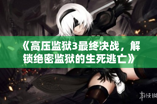 《高压监狱3最终决战，解锁绝密监狱的生死逃亡》