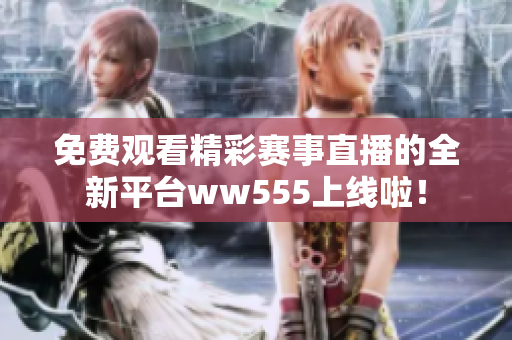 免费观看精彩赛事直播的全新平台ww555上线啦！
