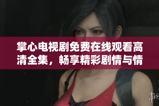 掌心电视剧免费在线观看高清全集，畅享精彩剧情与情感碰撞