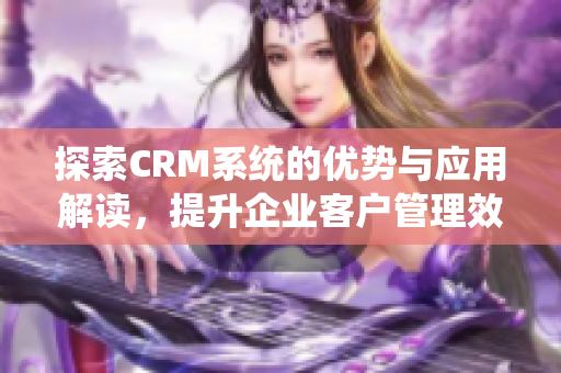 探索CRM系统的优势与应用解读，提升企业客户管理效率
