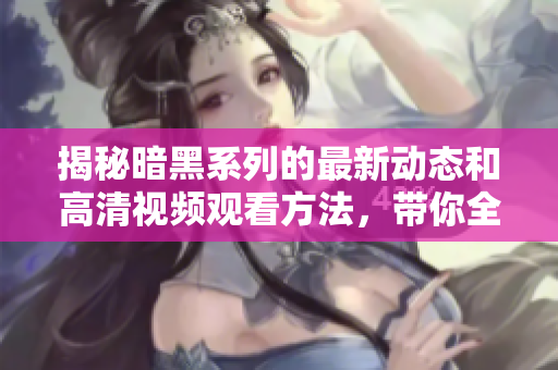 揭秘暗黑系列的最新动态和高清视频观看方法，带你全面了解！