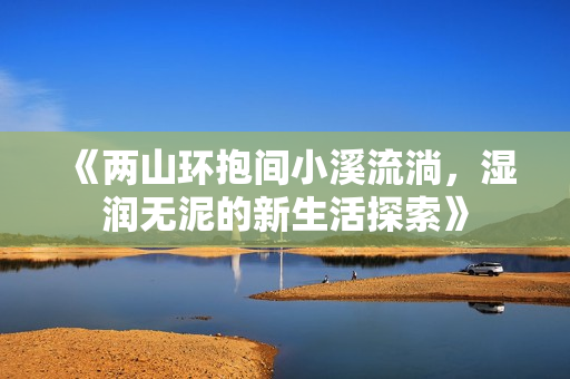 《两山环抱间小溪流淌，湿润无泥的新生活探索》