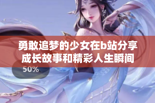 勇敢追梦的少女在b站分享成长故事和精彩人生瞬间