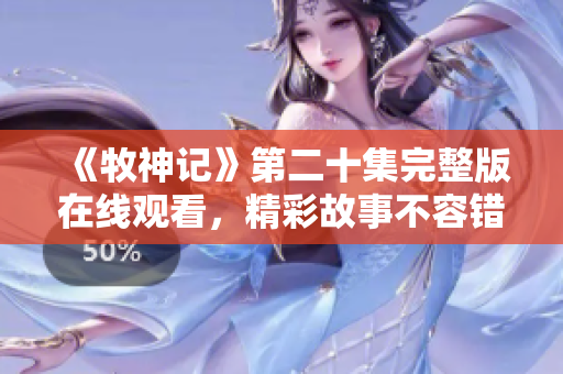 《牧神记》第二十集完整版在线观看，精彩故事不容错过！