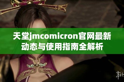天堂jmcomicron官网最新动态与使用指南全解析