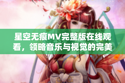 星空无痕MV完整版在线观看，领略音乐与视觉的完美结合