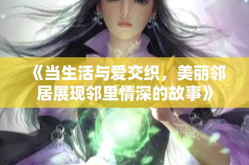 《当生活与爱交织，美丽邻居展现邻里情深的故事》