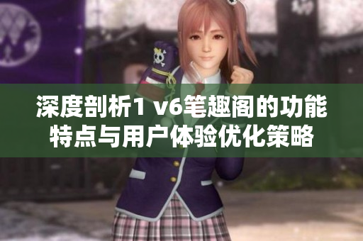 深度剖析1 v6笔趣阁的功能特点与用户体验优化策略