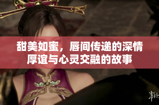 甜美如蜜，唇间传递的深情厚谊与心灵交融的故事