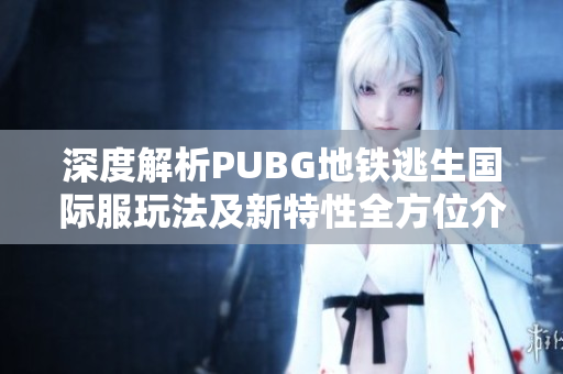 深度解析PUBG地铁逃生国际服玩法及新特性全方位介绍