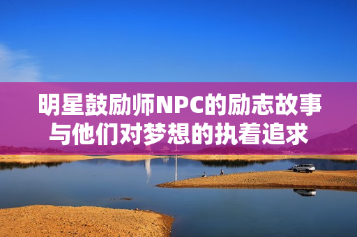 明星鼓励师NPC的励志故事与他们对梦想的执着追求