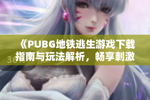 《PUBG地铁逃生游戏下载指南与玩法解析，畅享刺激战斗体验》