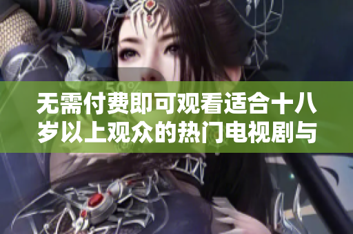 无需付费即可观看适合十八岁以上观众的热门电视剧与动漫合集