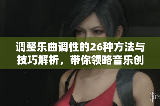 调整乐曲调性的26种方法与技巧解析，带你领略音乐创作的新魅力