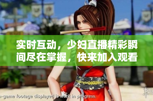 实时互动，少妇直播精彩瞬间尽在掌握，快来加入观看吧！