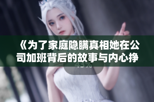 《为了家庭隐瞒真相她在公司加班背后的故事与内心挣扎》