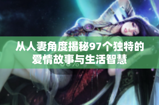 从人妻角度揭秘97个独特的爱情故事与生活智慧