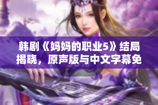 韩剧《妈妈的职业5》结局揭晓，原声版与中文字幕免费观看指南