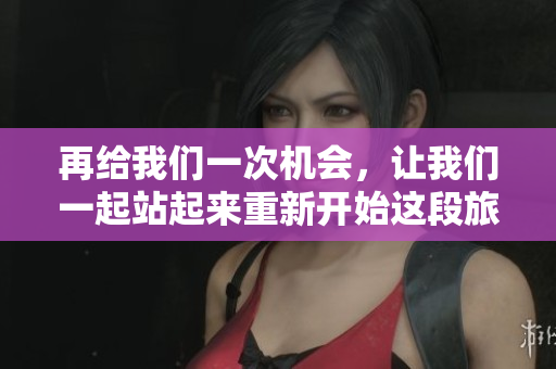 再给我们一次机会，让我们一起站起来重新开始这段旅程