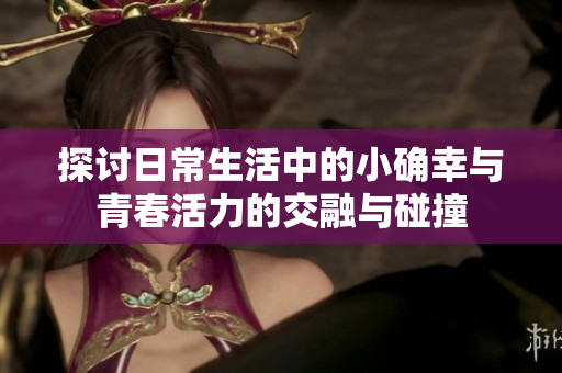 探讨日常生活中的小确幸与青春活力的交融与碰撞