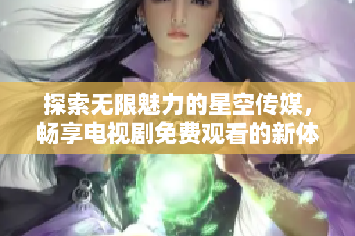 探索无限魅力的星空传媒，畅享电视剧免费观看的新体验