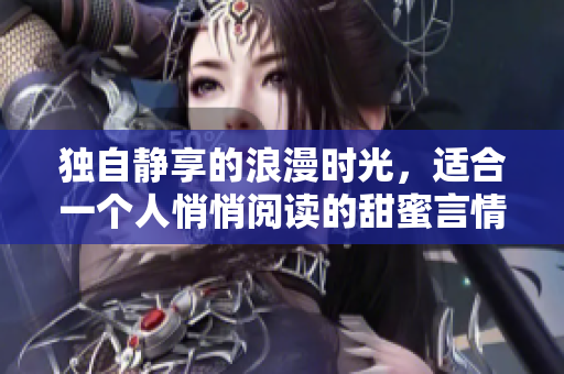 独自静享的浪漫时光，适合一个人悄悄阅读的甜蜜言情小说推荐