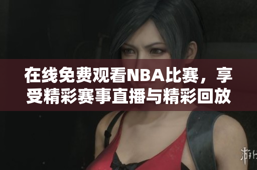 在线免费观看NBA比赛，享受精彩赛事直播与精彩回放