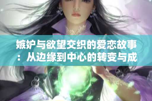 嫉妒与欲望交织的爱恋故事：从边缘到中心的转变与成长