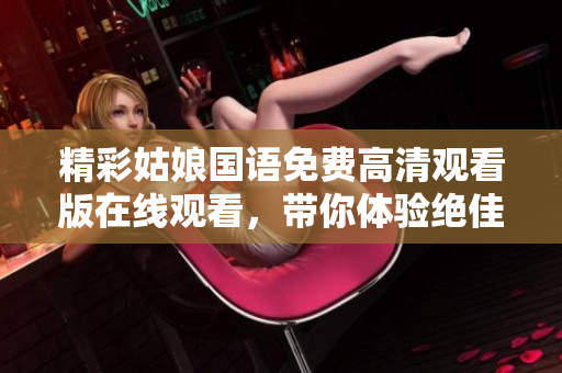 精彩姑娘国语免费高清观看版在线观看，带你体验绝佳视听盛宴！