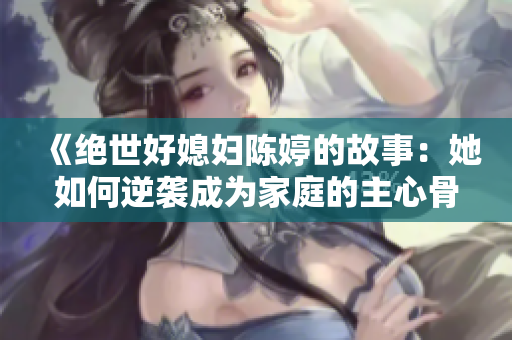 《绝世好媳妇陈婷的故事：她如何逆袭成为家庭的主心骨》