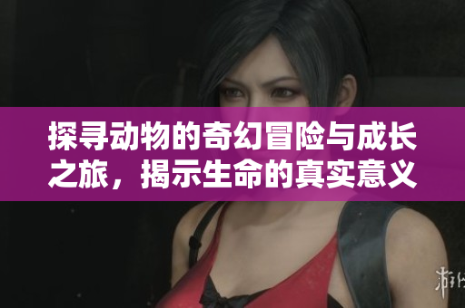 探寻动物的奇幻冒险与成长之旅，揭示生命的真实意义与自然的奥秘