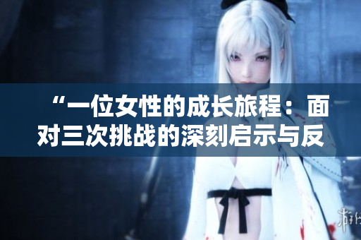 “一位女性的成长旅程：面对三次挑战的深刻启示与反思”