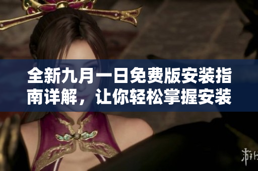 全新九月一日免费版安装指南详解，让你轻松掌握安装技巧