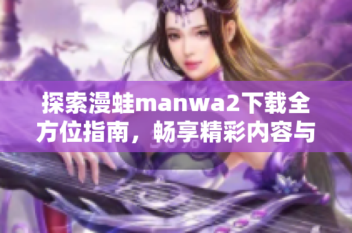 探索漫蛙manwa2下载全方位指南，畅享精彩内容与乐趣体验