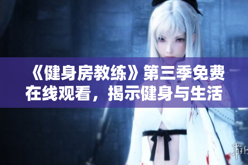 《健身房教练》第三季免费在线观看，揭示健身与生活的完美结合之旅