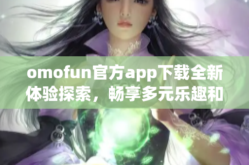 omofun官方app下载全新体验探索，畅享多元乐趣和便捷服务
